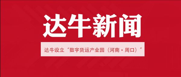 达牛设立数字货运产业园，合力发展数字货运产业，助力周口港物流产业集聚区再升级